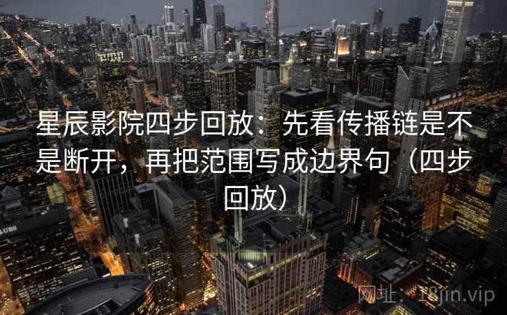 星辰影院四步回放:先看传播链是不是断开,再把范围写成边界句(四步回放) 星辰影院四步回放:先看传播链是不是断开,再把范围写成边界句(四步回放)