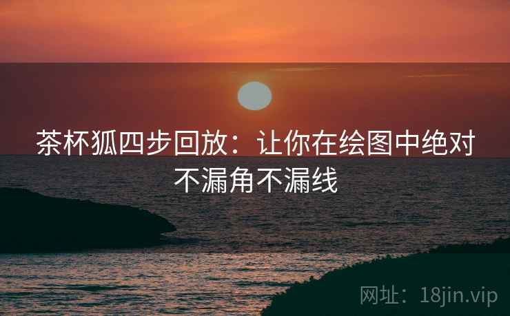 茶杯狐四步回放：让你在绘图中绝对不漏角不漏线