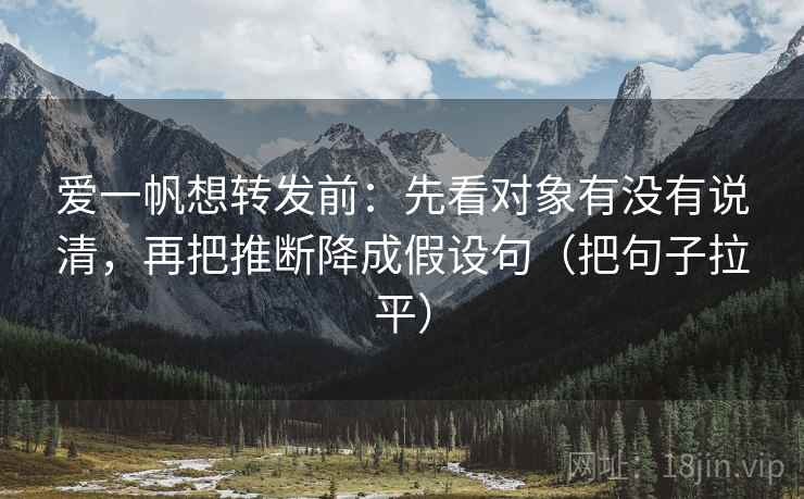 爱一帆想转发前:先看对象有没有说清,再把推断降成假设句(把句子拉平) 爱一帆想转发前:先看对象有没有说清,再把推断降成假设句(把句子拉平)