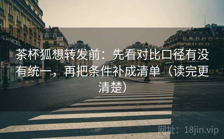 茶杯狐想转发前：先看对比口径有没有统一，再把条件补成清单（读完更清楚）