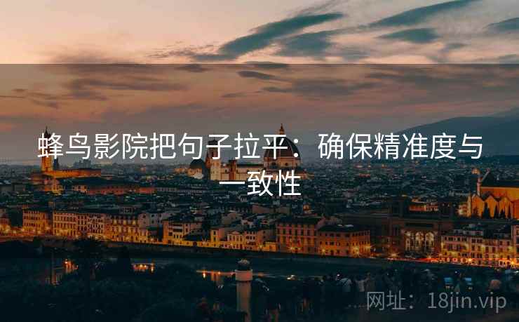 蜂鸟影院把句子拉平：确保精准度与一致性