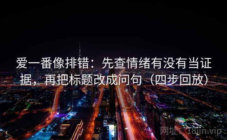 爱一番像排错:先查情绪有没有当证据,再把标题改成问句(四步回放) 爱一番像排错:先查情绪有没有当证据,再把标题改成问句(四步回放)