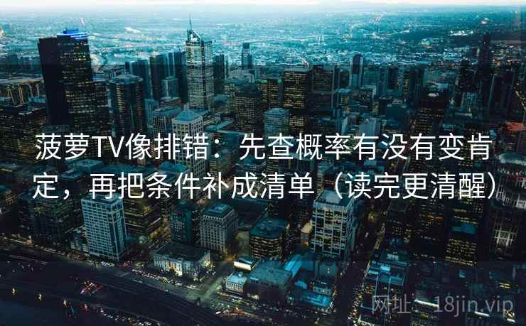 菠萝TV像排错:先查概率有没有变肯定,再把条件补成清单(读完更清醒) 菠萝TV像排错:先查概率有没有变肯定,再把条件补成清单(读完更清醒)