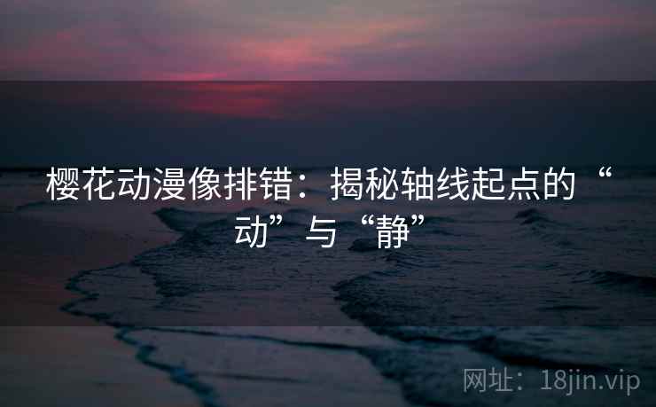 樱花动漫像排错:揭秘轴线起点的“动”与“静” 樱花动漫像排错:揭秘轴线起点的“动”与“静”