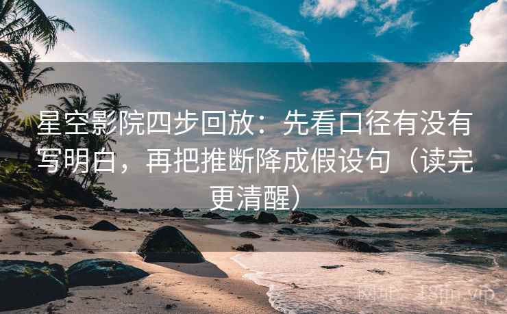 星空影院四步回放：先看口径有没有写明白，再把推断降成假设句（读完更清醒）