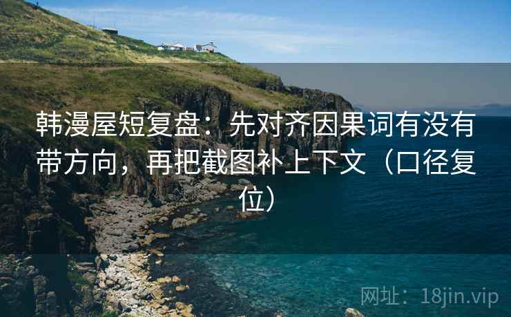 韩漫屋短复盘:先对齐因果词有没有带方向,再把截图补上下文(口径复位) 韩漫屋短复盘:先对齐因果词有没有带方向,再把截图补上下文(口径复位)
