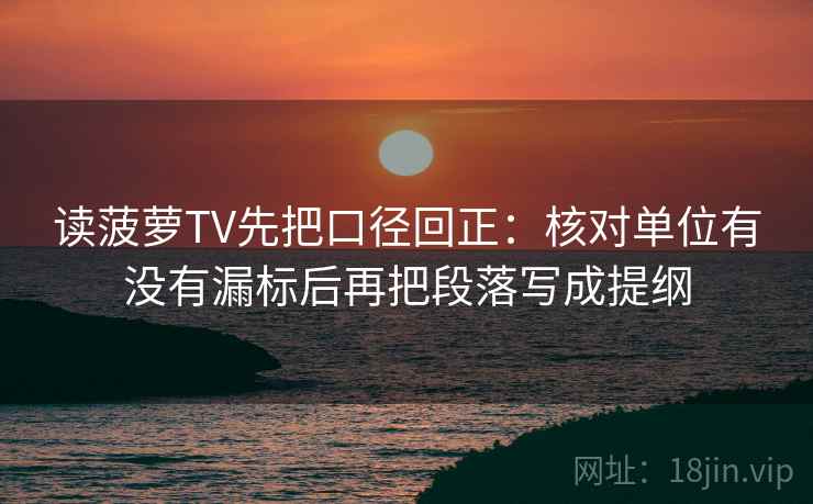 读菠萝TV先把口径回正:核对单位有没有漏标后再把段落写成提纲 读菠萝TV先把口径回正:核对单位有没有漏标后再把段落写成提纲