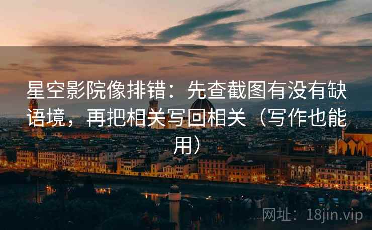 星空影院像排错：先查截图有没有缺语境，再把相关写回相关（写作也能用）