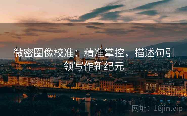 微密圈像校准:精准掌控,描述句引领写作新纪元 微密圈像校准:精准掌控,描述句引领写作新纪元