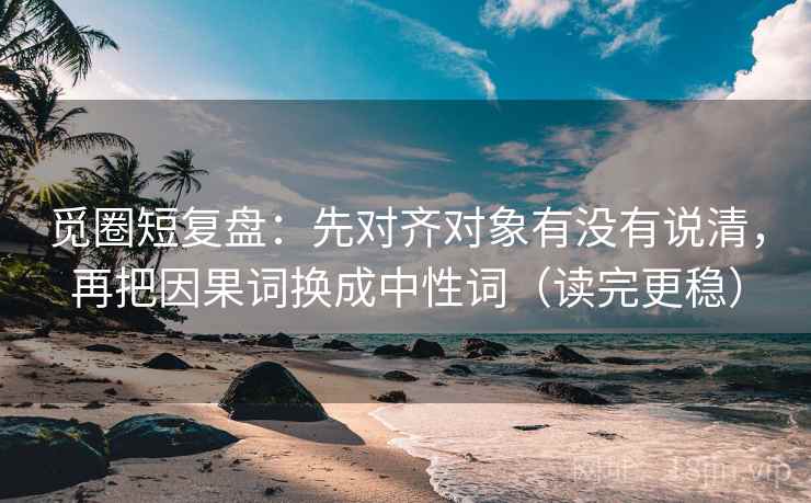 觅圈短复盘:先对齐对象有没有说清,再把因果词换成中性词(读完更稳) 觅圈短复盘:先对齐对象有没有说清,再把因果词换成中性词(读完更稳)