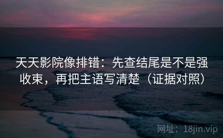 天天影院像排错：先查结尾是不是强收束，再把主语写清楚（证据对照）