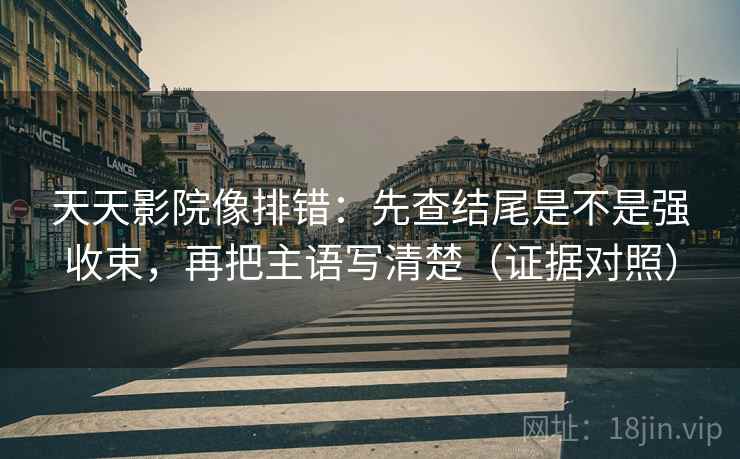 天天影院像排错：先查结尾是不是强收束，再把主语写清楚（证据对照）