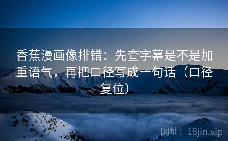 香蕉漫画像排错：先查字幕是不是加重语气，再把口径写成一句话（口径复位）