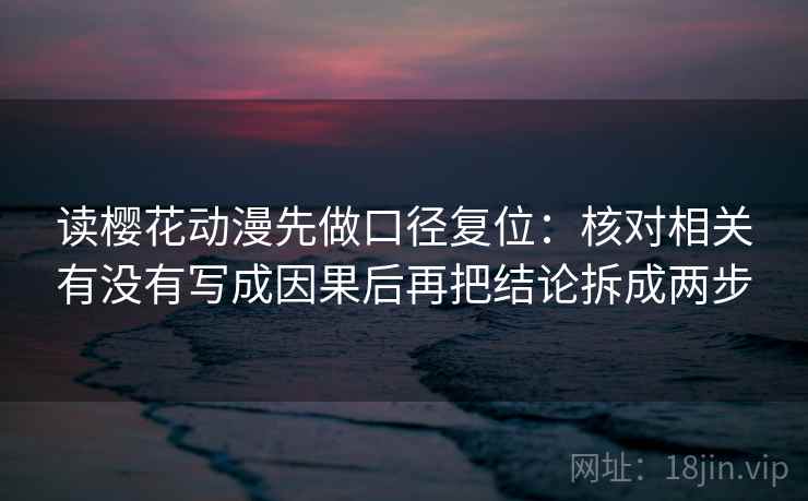 读樱花动漫先做口径复位：核对相关有没有写成因果后再把结论拆成两步