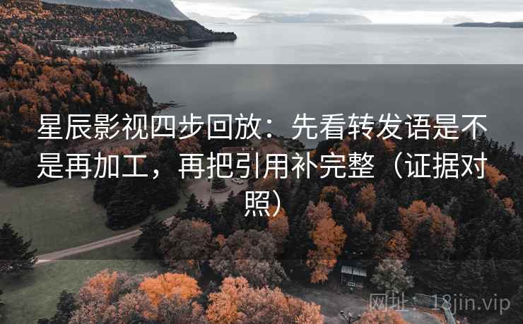 星辰影视四步回放：先看转发语是不是再加工，再把引用补完整（证据对照）