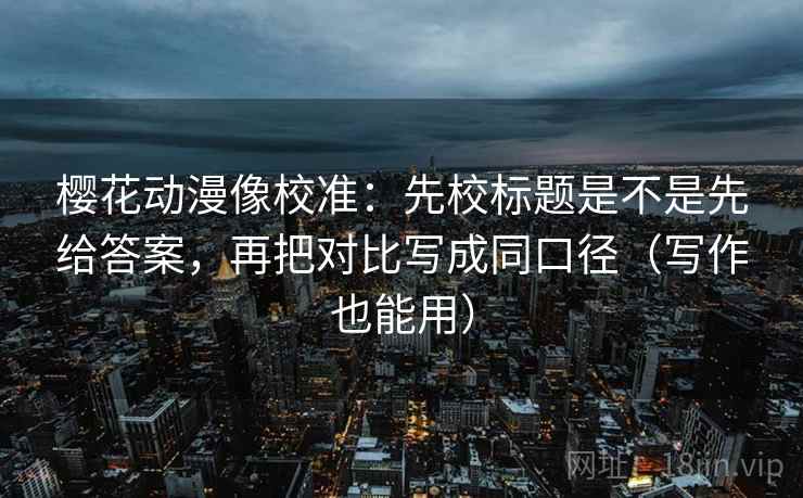 樱花动漫像校准：先校标题是不是先给答案，再把对比写成同口径（写作也能用）