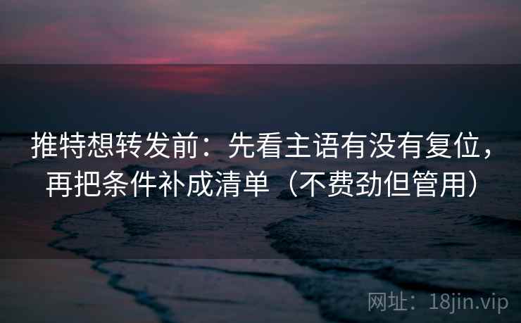 推特想转发前：先看主语有没有复位，再把条件补成清单（不费劲但管用）