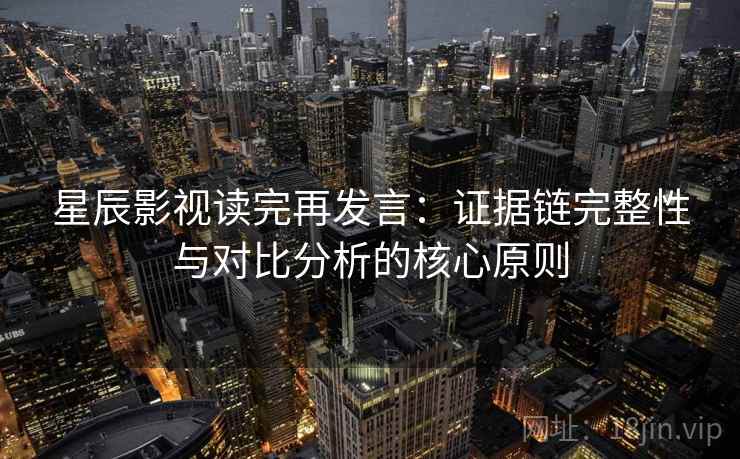 星辰影视读完再发言：证据链完整性与对比分析的核心原则