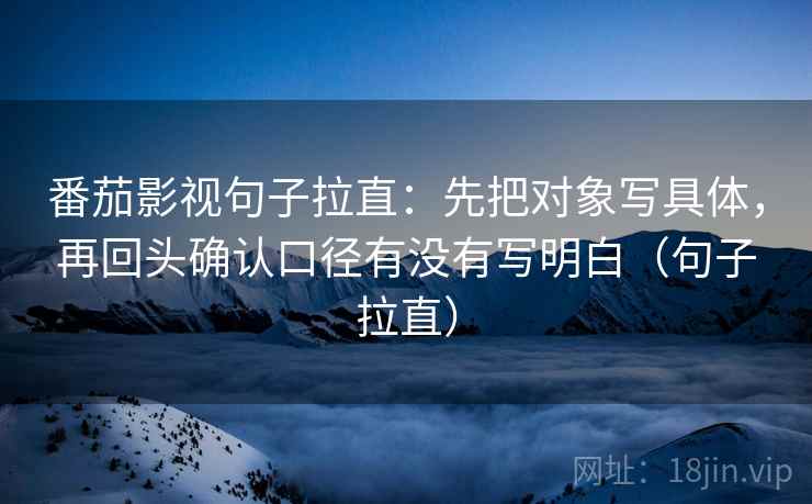 番茄影视句子拉直：先把对象写具体，再回头确认口径有没有写明白（句子拉直）