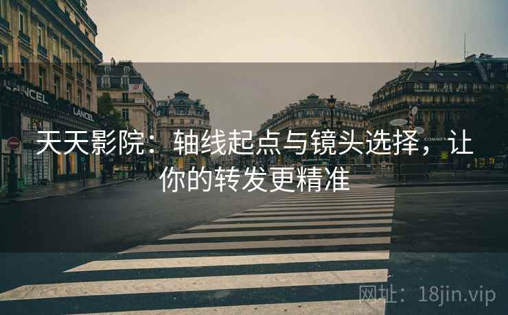 天天影院：轴线起点与镜头选择，让你的转发更精准