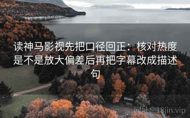 读神马影视先把口径回正：核对热度是不是放大偏差后再把字幕改成描述句