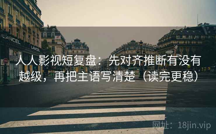 人人影视短复盘:先对齐推断有没有越级,再把主语写清楚(读完更稳) 人人影视短复盘:先对齐推断有没有越级,再把主语写清楚(读完更稳)
