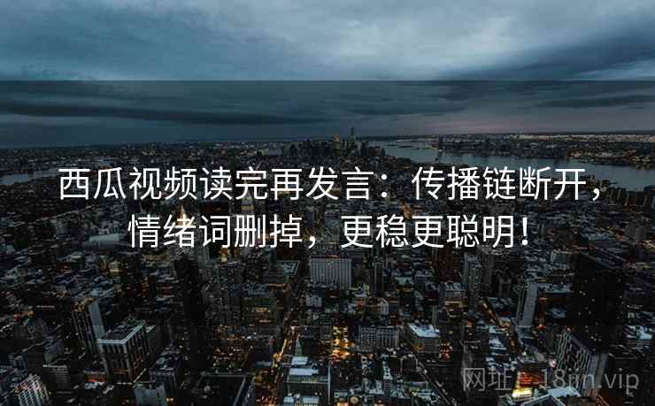 西瓜视频读完再发言：传播链断开，情绪词删掉，更稳更聪明！