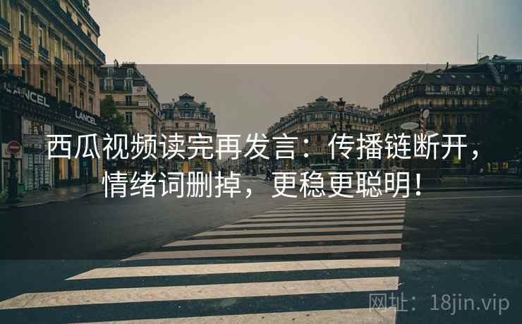 西瓜视频读完再发言：传播链断开，情绪词删掉，更稳更聪明！