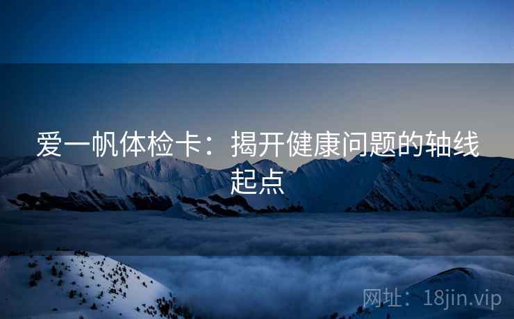 爱一帆体检卡：揭开健康问题的轴线起点