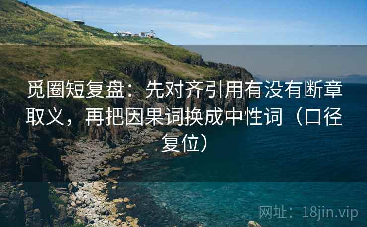 觅圈短复盘：先对齐引用有没有断章取义，再把因果词换成中性词（口径复位）