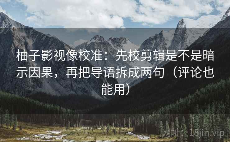 柚子影视像校准：先校剪辑是不是暗示因果，再把导语拆成两句（评论也能用）