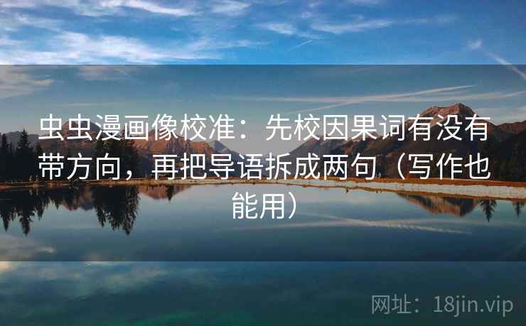 虫虫漫画像校准:先校因果词有没有带方向,再把导语拆成两句(写作也能用) 虫虫漫画像校准:先校因果词有没有带方向,再把导语拆成两句(写作也能用)