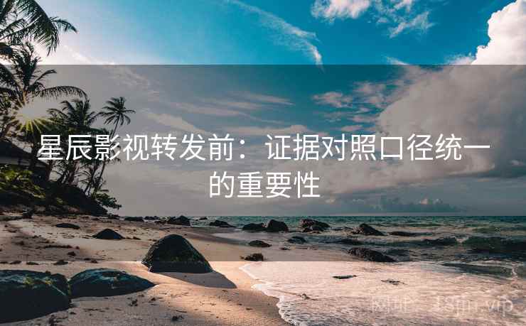 星辰影视转发前：证据对照口径统一的重要性
