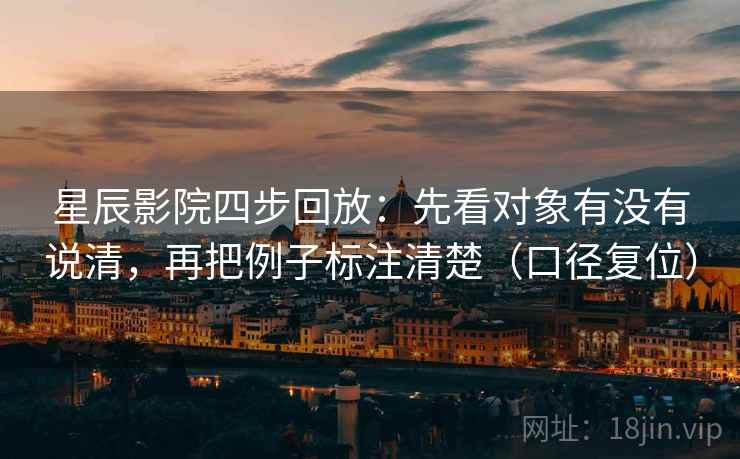 星辰影院四步回放:先看对象有没有说清,再把例子标注清楚(口径复位) 星辰影院四步回放:先看对象有没有说清,再把例子标注清楚(口径复位)