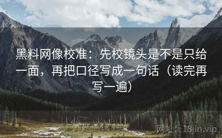 黑料网像校准:先校镜头是不是只给一面,再把口径写成一句话(读完再写一遍) 黑料网像校准:先校镜头是不是只给一面,再把口径写成一句话(读完再写一遍)