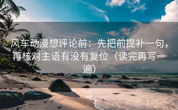 风车动漫想评论前:先把前提补一句,再核对主语有没有复位(读完再写一遍) 风车动漫想评论前:先把前提补一句,再核对主语有没有复位(读完再写一遍)