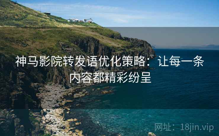神马影院转发语优化策略:让每一条内容都精彩纷呈 神马影院转发语优化策略:让每一条内容都精彩纷呈