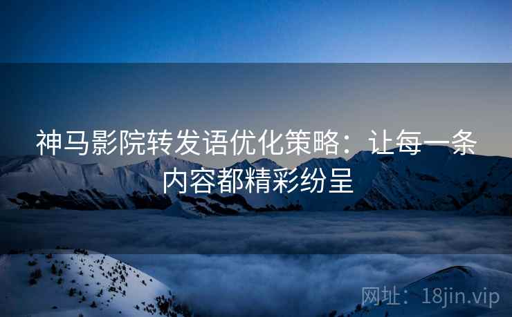 神马影院转发语优化策略:让每一条内容都精彩纷呈 神马影院转发语优化策略:让每一条内容都精彩纷呈
