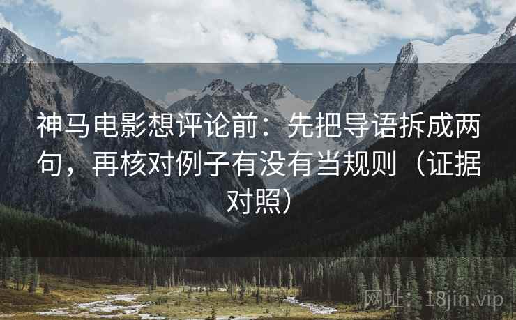 神马电影想评论前：先把导语拆成两句，再核对例子有没有当规则（证据对照）