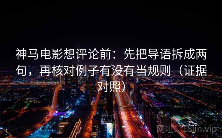 神马电影想评论前：先把导语拆成两句，再核对例子有没有当规则（证据对照）