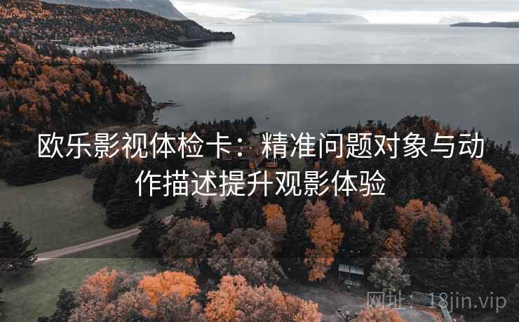 欧乐影视体检卡:精准问题对象与动作描述提升观影体验 欧乐影视体检卡:精准问题对象与动作描述提升观影体验