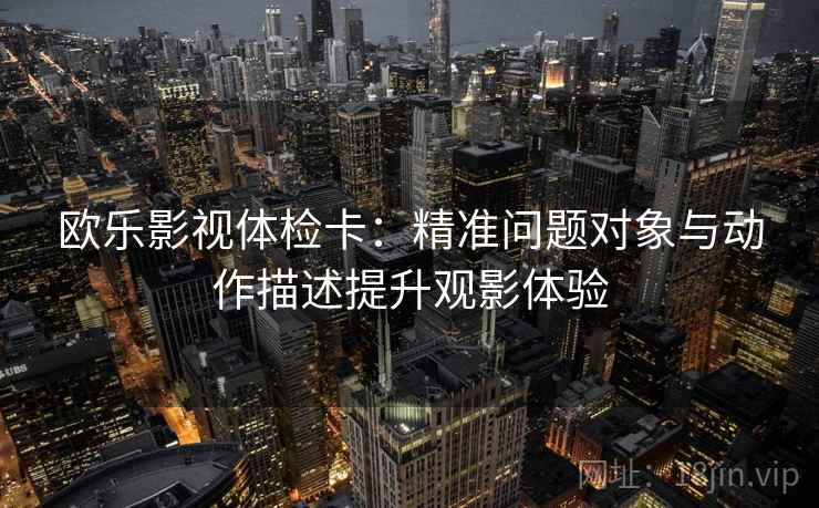 欧乐影视体检卡:精准问题对象与动作描述提升观影体验 欧乐影视体检卡:精准问题对象与动作描述提升观影体验