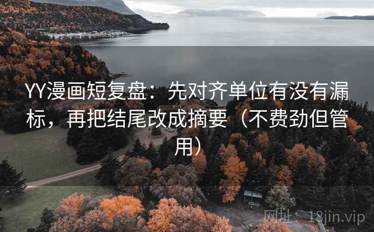 YY漫画短复盘:先对齐单位有没有漏标,再把结尾改成摘要(不费劲但管用) YY漫画短复盘:先对齐单位有没有漏标,再把结尾改成摘要(不费劲但管用)