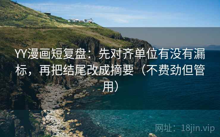 YY漫画短复盘:先对齐单位有没有漏标,再把结尾改成摘要(不费劲但管用) YY漫画短复盘:先对齐单位有没有漏标,再把结尾改成摘要(不费劲但管用)