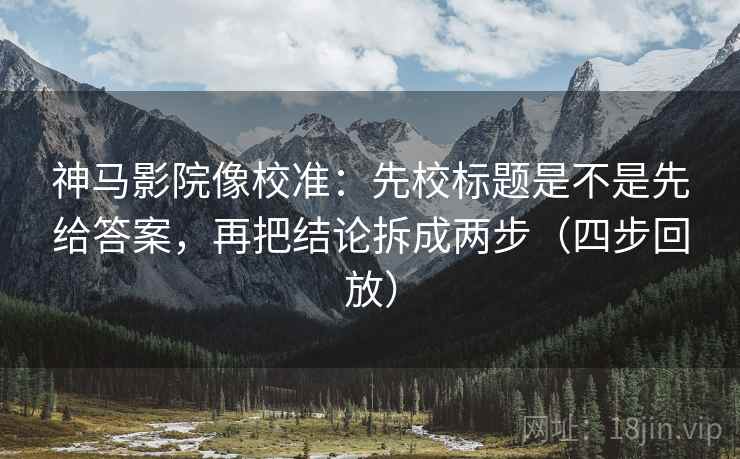 神马影院像校准:先校标题是不是先给答案,再把结论拆成两步(四步回放) 神马影院像校准:先校标题是不是先给答案,再把结论拆成两步(四步回放)