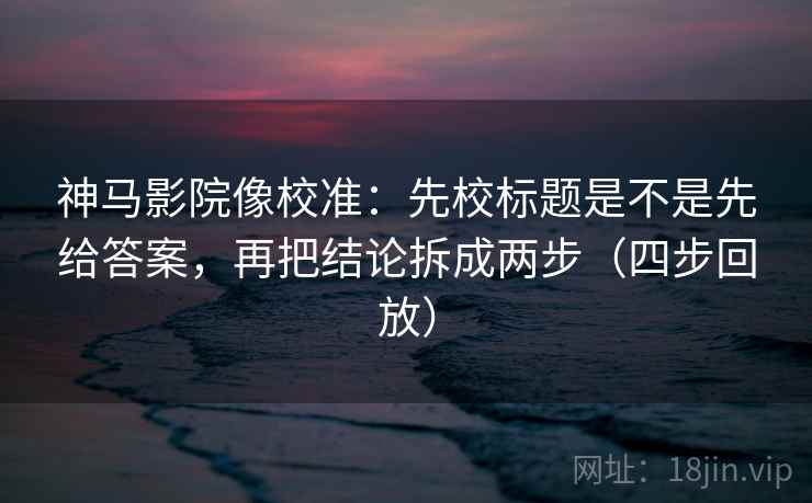 神马影院像校准:先校标题是不是先给答案,再把结论拆成两步(四步回放) 神马影院像校准:先校标题是不是先给答案,再把结论拆成两步(四步回放)