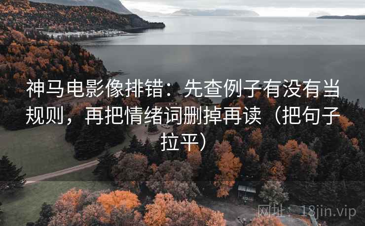 神马电影像排错:先查例子有没有当规则,再把情绪词删掉再读(把句子拉平) 神马电影像排错:先查例子有没有当规则,再把情绪词删掉再读(把句子拉平)
