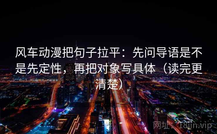 风车动漫把句子拉平:先问导语是不是先定性,再把对象写具体(读完更清楚) 风车动漫把句子拉平:先问导语是不是先定性,再把对象写具体(读完更清楚)