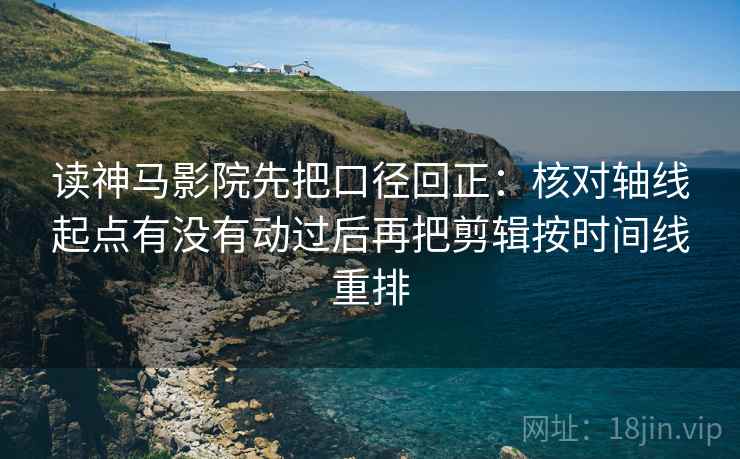 读神马影院先把口径回正:核对轴线起点有没有动过后再把剪辑按时间线重排 读神马影院先把口径回正:核对轴线起点有没有动过后再把剪辑按时间线重排