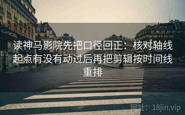 读神马影院先把口径回正:核对轴线起点有没有动过后再把剪辑按时间线重排 读神马影院先把口径回正:核对轴线起点有没有动过后再把剪辑按时间线重排